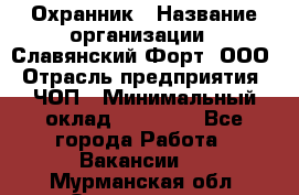 Охранник › Название организации ­ Славянский Форт, ООО › Отрасль предприятия ­ ЧОП › Минимальный оклад ­ 27 000 - Все города Работа » Вакансии   . Мурманская обл.,Оленегорск г.
